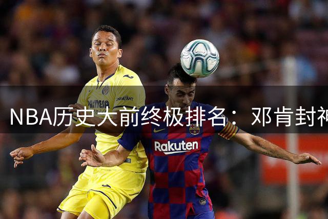 NBA历史大前终极排名：邓肯封神字母哥冲击前三 浓眉争议上榜